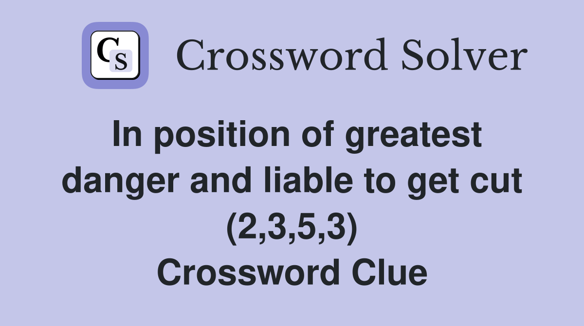 In position of greatest danger and liable to get cut (2,3,5,3